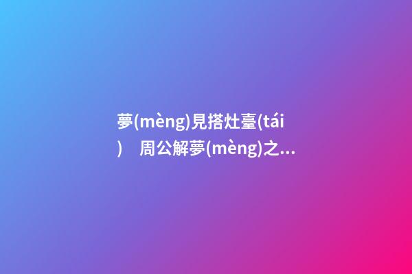 夢(mèng)見搭灶臺(tái)　周公解夢(mèng)之夢(mèng)到搭灶臺(tái)
